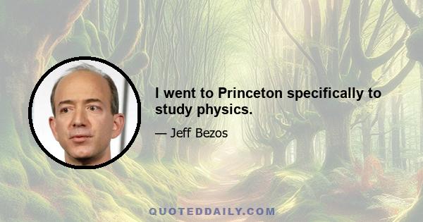 I went to Princeton specifically to study physics.