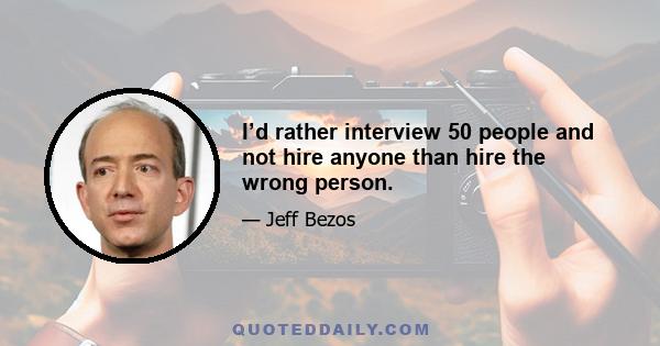 I’d rather interview 50 people and not hire anyone than hire the wrong person.