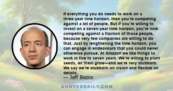 If everything you do needs to work on a three-year time horizon, then you’re competing against a lot of people, But if you’re willing to invest on a seven-year time horizon, you’re now competing against a fraction of