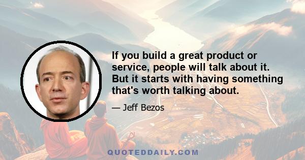 If you build a great product or service, people will talk about it. But it starts with having something that's worth talking about.