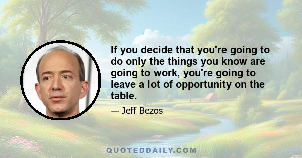 If you decide that you're going to do only the things you know are going to work, you're going to leave a lot of opportunity on the table.