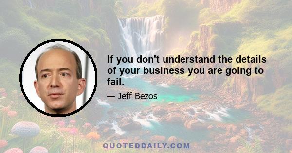 If you don't understand the details of your business you are going to fail.