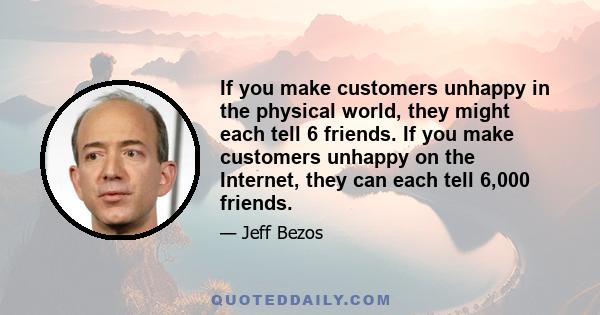 If you make customers unhappy in the physical world, they might each tell 6 friends. If you make customers unhappy on the Internet, they can each tell 6,000 friends.