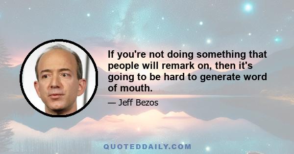 If you're not doing something that people will remark on, then it's going to be hard to generate word of mouth.