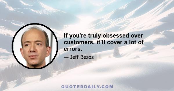 If you're truly obsessed over customers, it'll cover a lot of errors.