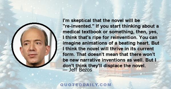 I'm skeptical that the novel will be re­invented. If you start thinking about a medical textbook or something, then, yes, I think that's ripe for reinvention. You can imagine animations of a beating heart. But I think