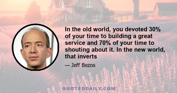 In the old world, you devoted 30% of your time to building a great service and 70% of your time to shouting about it. In the new world, that inverts