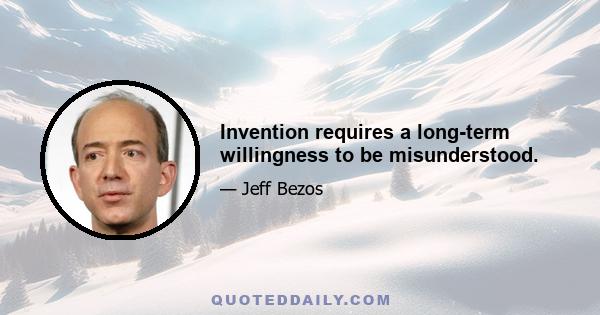 Invention requires a long-term willingness to be misunderstood.