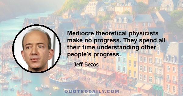 Mediocre theoretical physicists make no progress. They spend all their time understanding other people's progress.