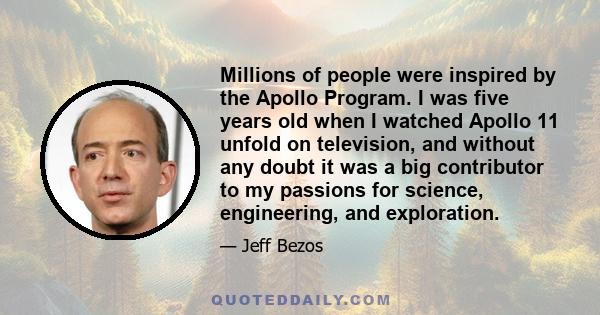 Millions of people were inspired by the Apollo Program. I was five years old when I watched Apollo 11 unfold on television, and without any doubt it was a big contributor to my passions for science, engineering, and