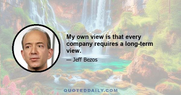 My own view is that every company requires a long-term view.