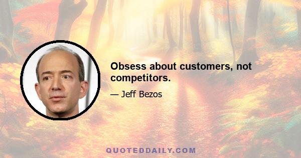 Obsess about customers, not competitors.