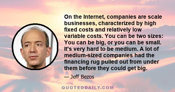 On the Internet, companies are scale businesses, characterized by high fixed costs and relatively low variable costs. You can be two sizes: You can be big, or you can be small. It's very hard to be medium. A lot of