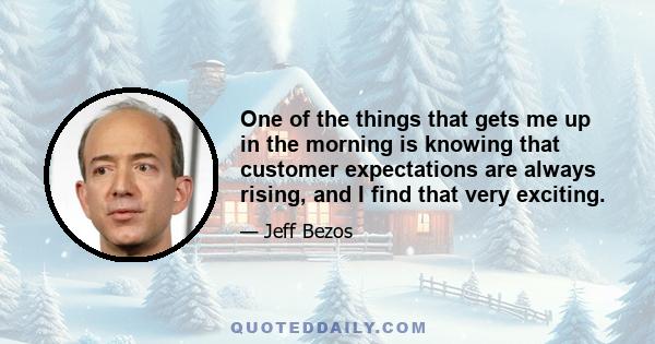 One of the things that gets me up in the morning is knowing that customer expectations are always rising, and I find that very exciting.