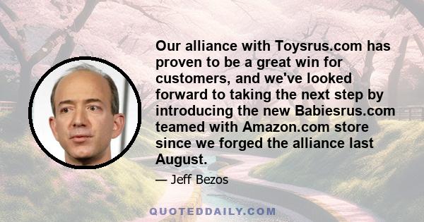 Our alliance with Toysrus.com has proven to be a great win for customers, and we've looked forward to taking the next step by introducing the new Babiesrus.com teamed with Amazon.com store since we forged the alliance