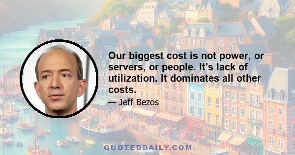 Our biggest cost is not power, or servers, or people. It's lack of utilization. It dominates all other costs.