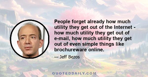 People forget already how much utility they get out of the Internet - how much utility they get out of e-mail, how much utility they get out of even simple things like brochureware online.