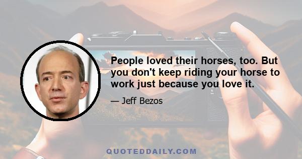 People loved their horses, too. But you don't keep riding your horse to work just because you love it.