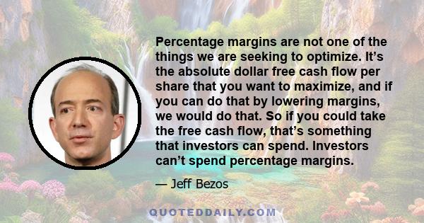 Percentage margins are not one of the things we are seeking to optimize. It’s the absolute dollar free cash flow per share that you want to maximize, and if you can do that by lowering margins, we would do that. So if