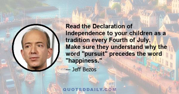 Read the Declaration of Independence to your children as a tradition every Fourth of July. Make sure they understand why the word pursuit precedes the word happiness.