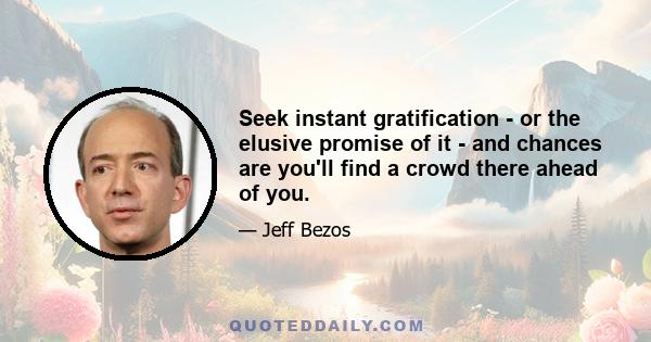 Seek instant gratification - or the elusive promise of it - and chances are you'll find a crowd there ahead of you.