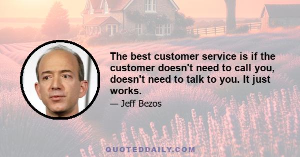 The best customer service is if the customer doesn't need to call you, doesn't need to talk to you. It just works.