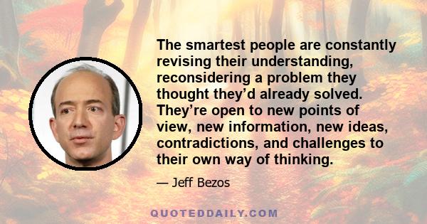 The smartest people are constantly revising their understanding, reconsidering a problem they thought they’d already solved. They’re open to new points of view, new information, new ideas, contradictions, and challenges 