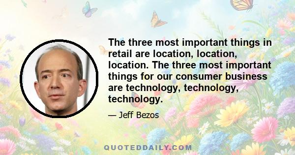 The three most important things in retail are location, location, location. The three most important things for our consumer business are technology, technology, technology.