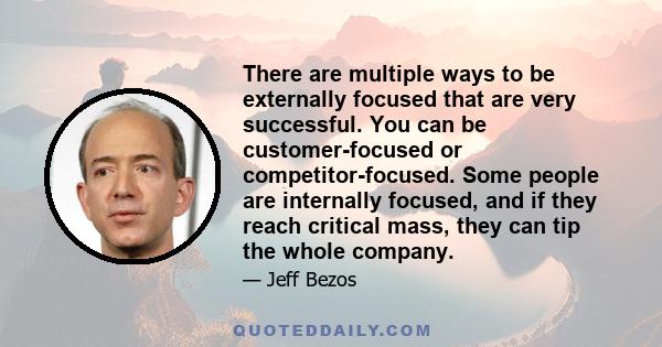 There are multiple ways to be externally focused that are very successful. You can be customer-focused or competitor-focused. Some people are internally focused, and if they reach critical mass, they can tip the whole