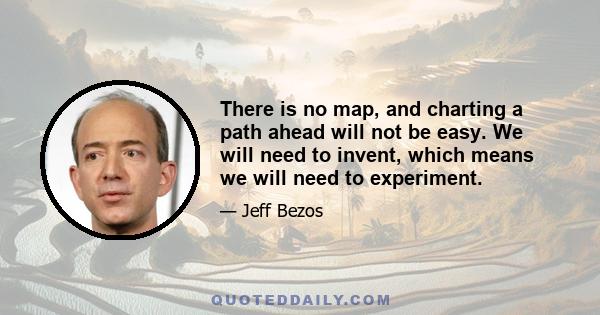 There is no map, and charting a path ahead will not be easy. We will need to invent, which means we will need to experiment.