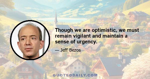 Though we are optimistic, we must remain vigilant and maintain a sense of urgency.