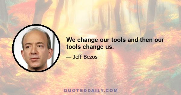 We change our tools and then our tools change us.