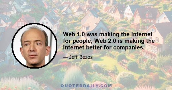 Web 1.0 was making the Internet for people, Web 2.0 is making the Internet better for companies.