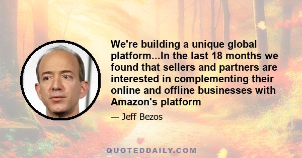 We're building a unique global platform...In the last 18 months we found that sellers and partners are interested in complementing their online and offline businesses with Amazon's platform