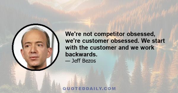 We're not competitor obsessed, we're customer obsessed. We start with the customer and we work backwards.