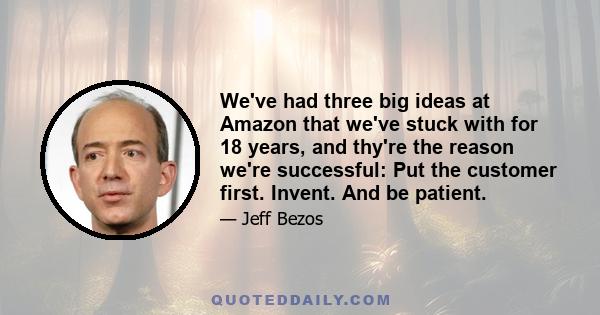 We've had three big ideas at Amazon that we've stuck with for 18 years, and thy're the reason we're successful: Put the customer first. Invent. And be patient.