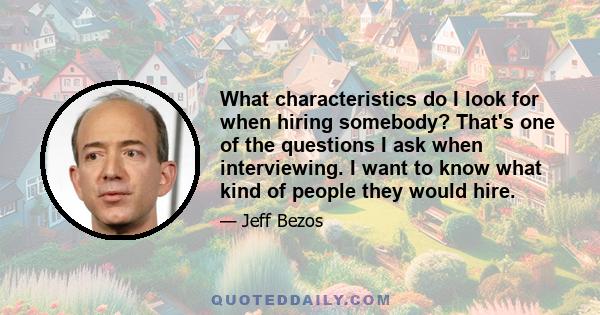 What characteristics do I look for when hiring somebody? That's one of the questions I ask when interviewing. I want to know what kind of people they would hire.