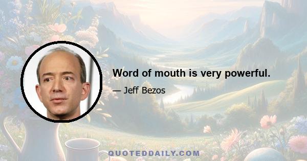 Word of mouth is very powerful.