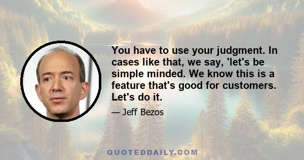 You have to use your judgment. In cases like that, we say, 'let's be simple minded. We know this is a feature that's good for customers. Let's do it.