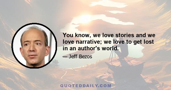 You know, we love stories and we love narrative; we love to get lost in an author's world.