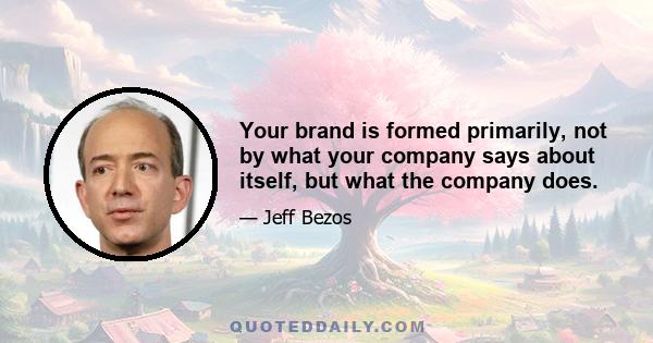 Your brand is formed primarily, not by what your company says about itself, but what the company does.