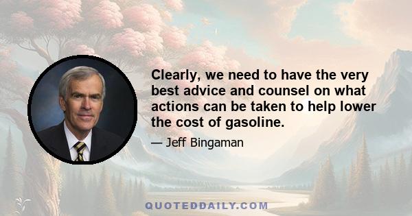 Clearly, we need to have the very best advice and counsel on what actions can be taken to help lower the cost of gasoline.