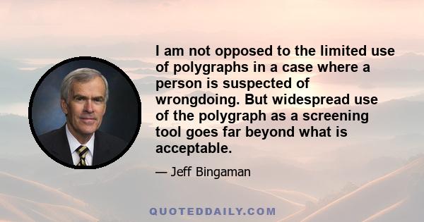 I am not opposed to the limited use of polygraphs in a case where a person is suspected of wrongdoing. But widespread use of the polygraph as a screening tool goes far beyond what is acceptable.