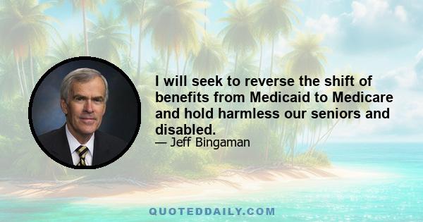 I will seek to reverse the shift of benefits from Medicaid to Medicare and hold harmless our seniors and disabled.