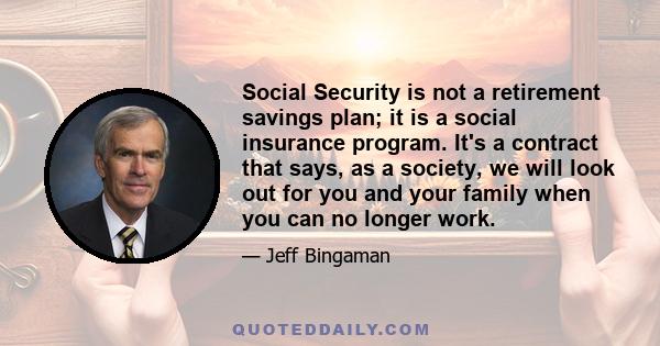 Social Security is not a retirement savings plan; it is a social insurance program. It's a contract that says, as a society, we will look out for you and your family when you can no longer work.