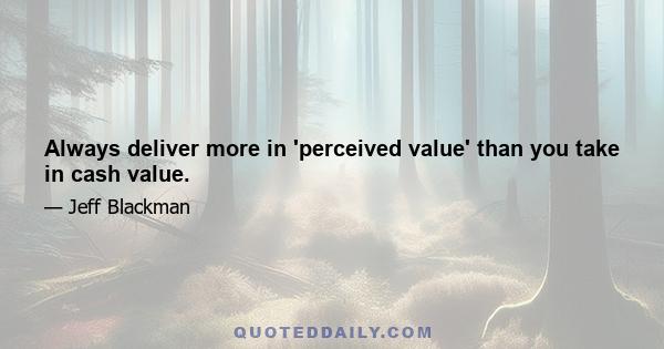 Always deliver more in 'perceived value' than you take in cash value.