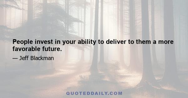 People invest in your ability to deliver to them a more favorable future.