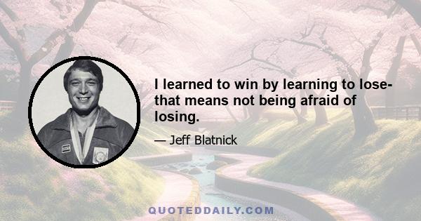 I learned to win by learning to lose- that means not being afraid of losing.