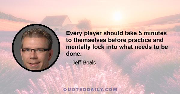 Every player should take 5 minutes to themselves before practice and mentally lock into what needs to be done.