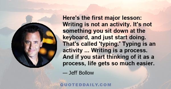 Here's the first major lesson: Writing is not an activity. It's not something you sit down at the keyboard, and just start doing. That's called 'typing.' Typing is an activity ... Writing is a process. And if you start